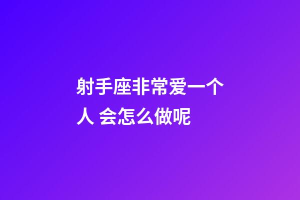 射手座非常爱一个人 会怎么做呢-第1张-星座运势-玄机派